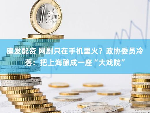 建发配资 网剧只在手机里火？政协委员冷落：把上海酿成一座“大戏院”