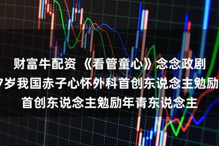 财富牛配资 《看管童心》念念政剧开启展播,97岁我国赤子心怀外科首创东说念主勉励年青东说念主