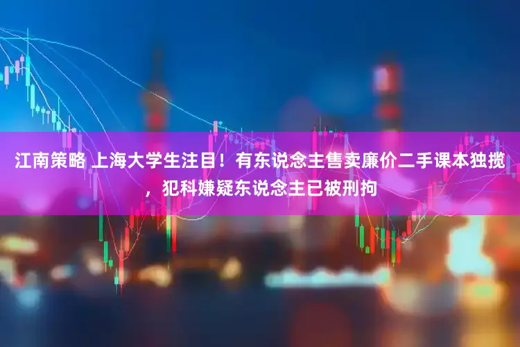 江南策略 上海大学生注目!有东说念主售卖廉价二手课本独揽,犯科嫌疑东说念主已被刑拘