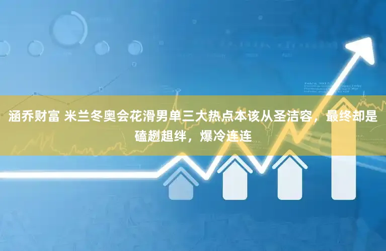 涵乔财富 米兰冬奥会花滑男单三大热点本该从圣洁容,最终却是磕趔趄绊,爆冷连连