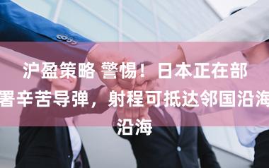 沪盈策略 警惕!日本正在部署辛苦导弹,射程可抵达邻国沿海