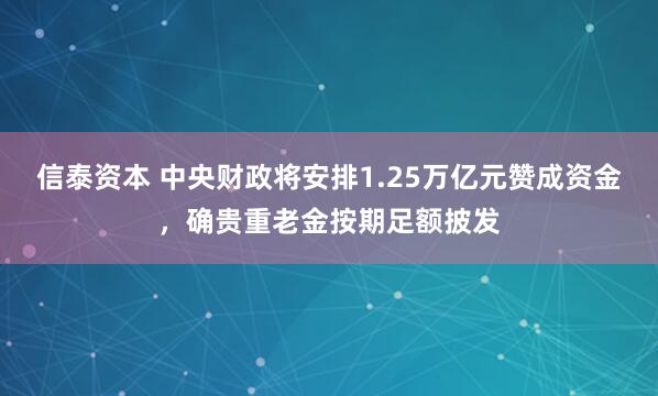 信泰资本 中央财政将安排1.25万亿元赞成资金,确贵重老金按期足额披发