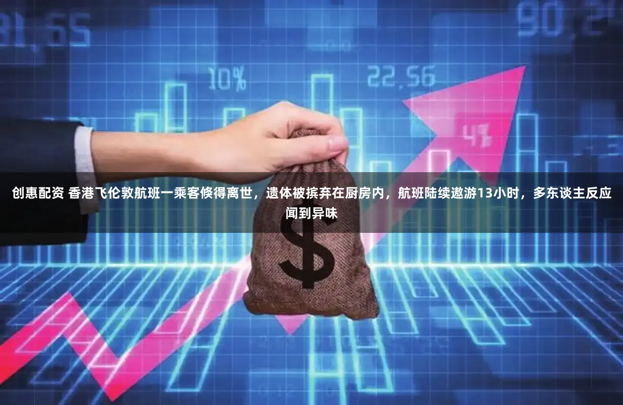 创惠配资 香港飞伦敦航班一乘客倏得离世，遗体被摈弃在厨房内，航班陆续遨游13小时，多东谈主反应闻到异味