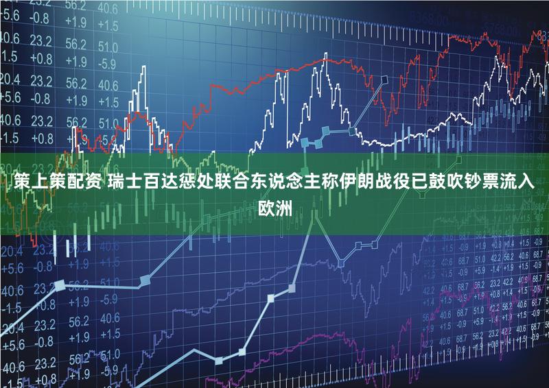 策上策配资 瑞士百达惩处联合东说念主称伊朗战役已鼓吹钞票流入欧洲