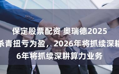 保定股票配资 奥瑞德2025年净利润杀青扭亏为盈,2026年将抓续深耕算力业务
