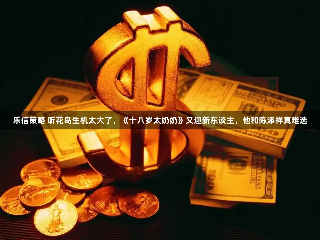 乐信策略 听花岛生机太大了，《十八岁太奶奶》又迎新东谈主，他和陈添祥真难选