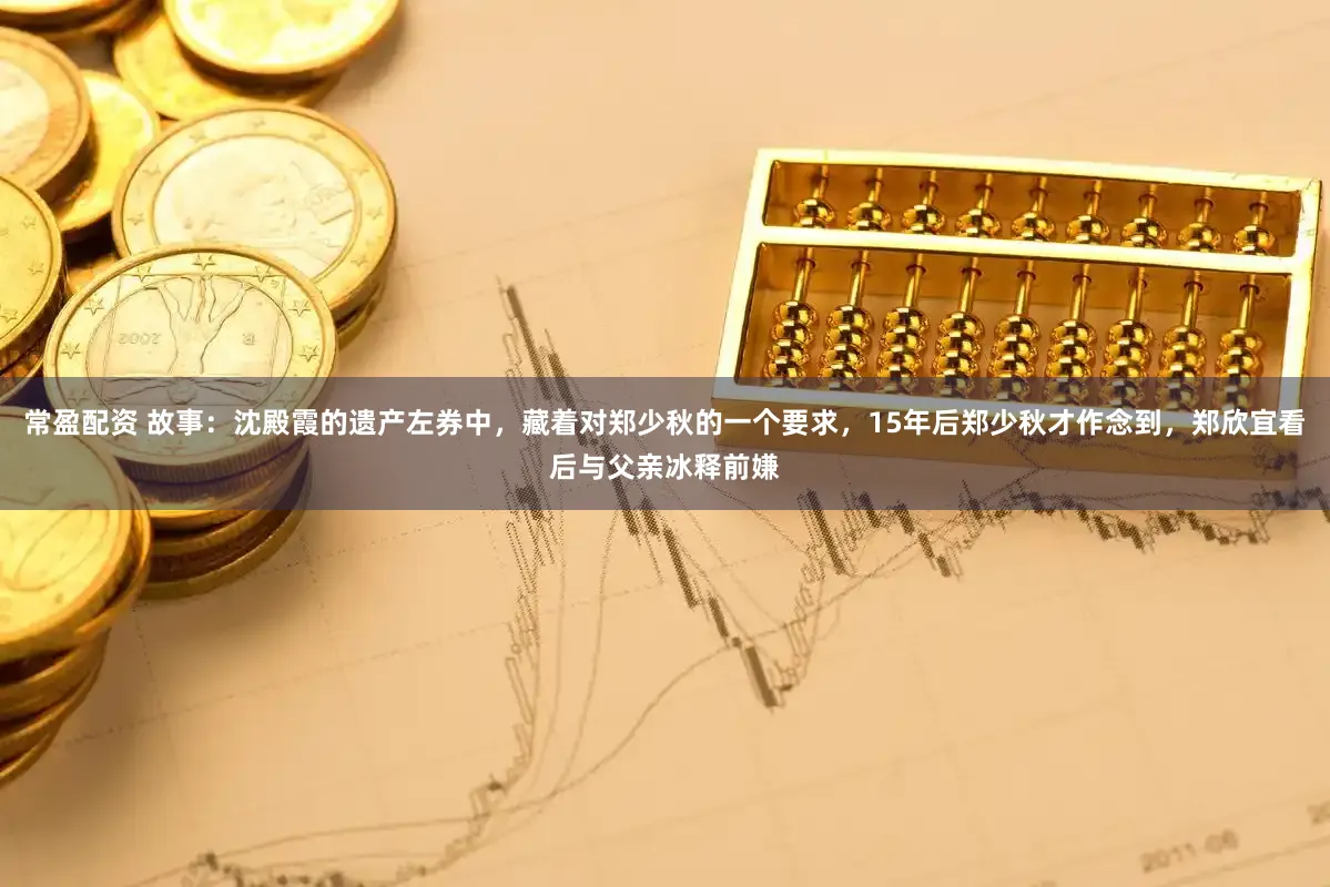 常盈配资 故事：沈殿霞的遗产左券中，藏着对郑少秋的一个要求，15年后郑少秋才作念到，郑欣宜看后与父亲冰释前嫌