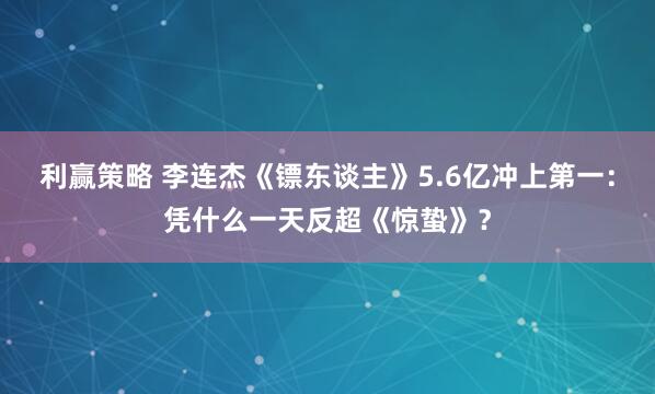 利赢策略 李连杰《镖东谈主》5.6亿冲上第一：凭什么一天反超《惊蛰》？