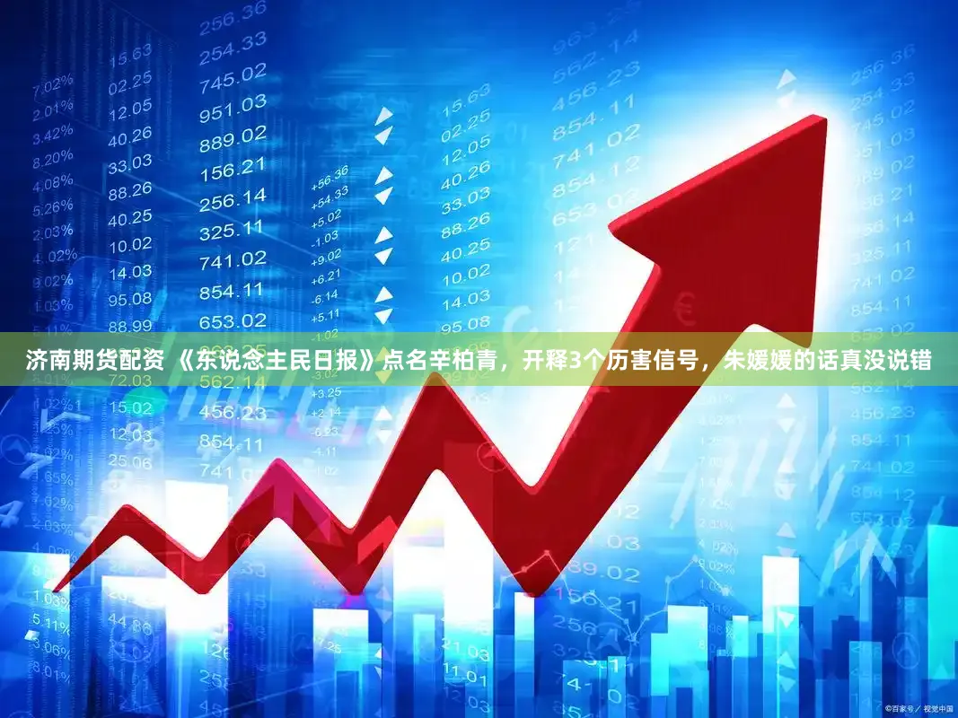 济南期货配资 《东说念主民日报》点名辛柏青，开释3个历害信号，朱媛媛的话真没说错