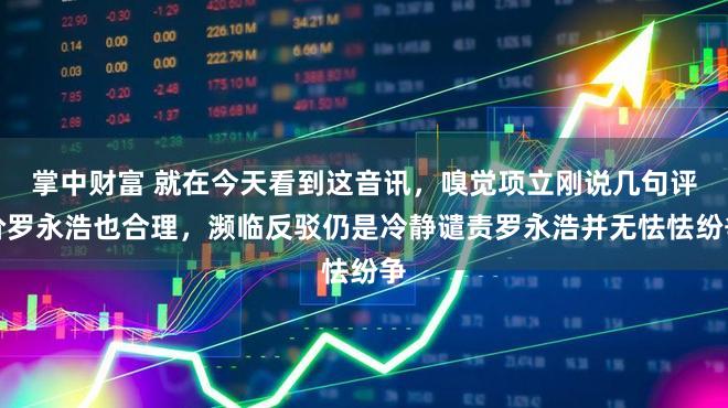 掌中财富 就在今天看到这音讯，嗅觉项立刚说几句评价罗永浩也合理，濒临反驳仍是冷静谴责罗永浩并无怯怯纷争