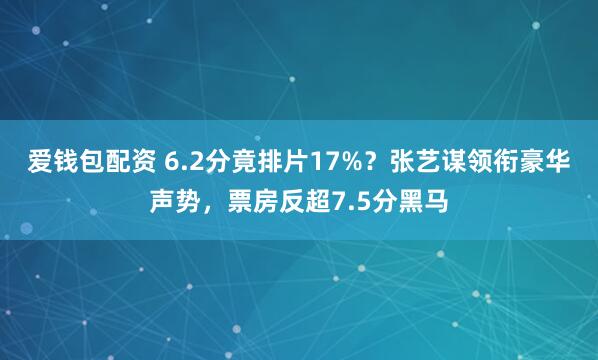 爱钱包配资 6.2分竟排片17%？张艺谋领衔豪华声势，票房反超7.5分黑马