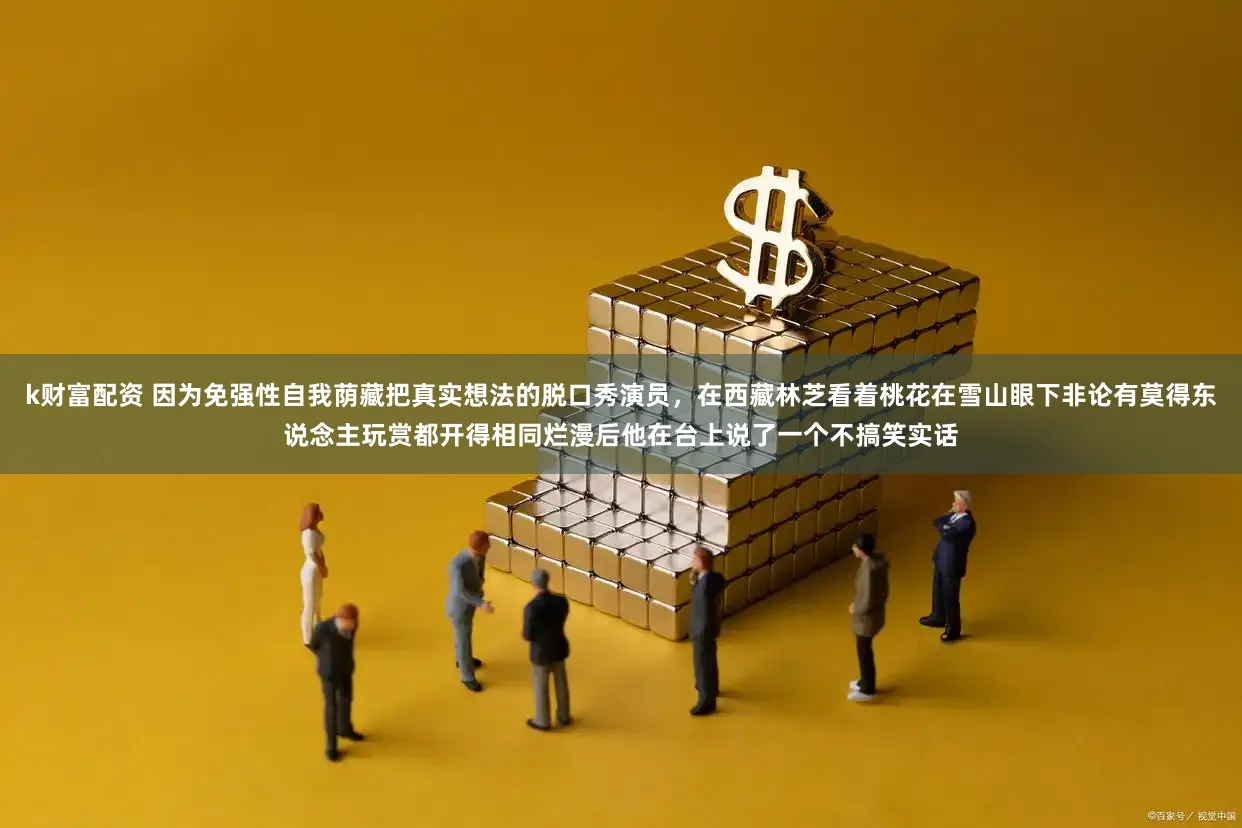 k财富配资 因为免强性自我荫藏把真实想法的脱口秀演员，在西藏林芝看着桃花在雪山眼下非论有莫得东说念主玩赏都开得相同烂漫后他在台上说了一个不搞笑实话