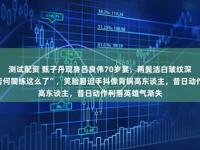 测试配资 甄子丹现身吕良伟70岁宴，两鬓洁白皱纹深入，网友直呼“若何闇练这么了”，笑脸窘迫手抖像背锅高东谈主，昔日动作利落英雄气渐失