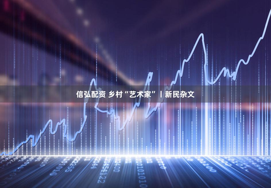 信弘配资 乡村“艺术家”丨新民杂文