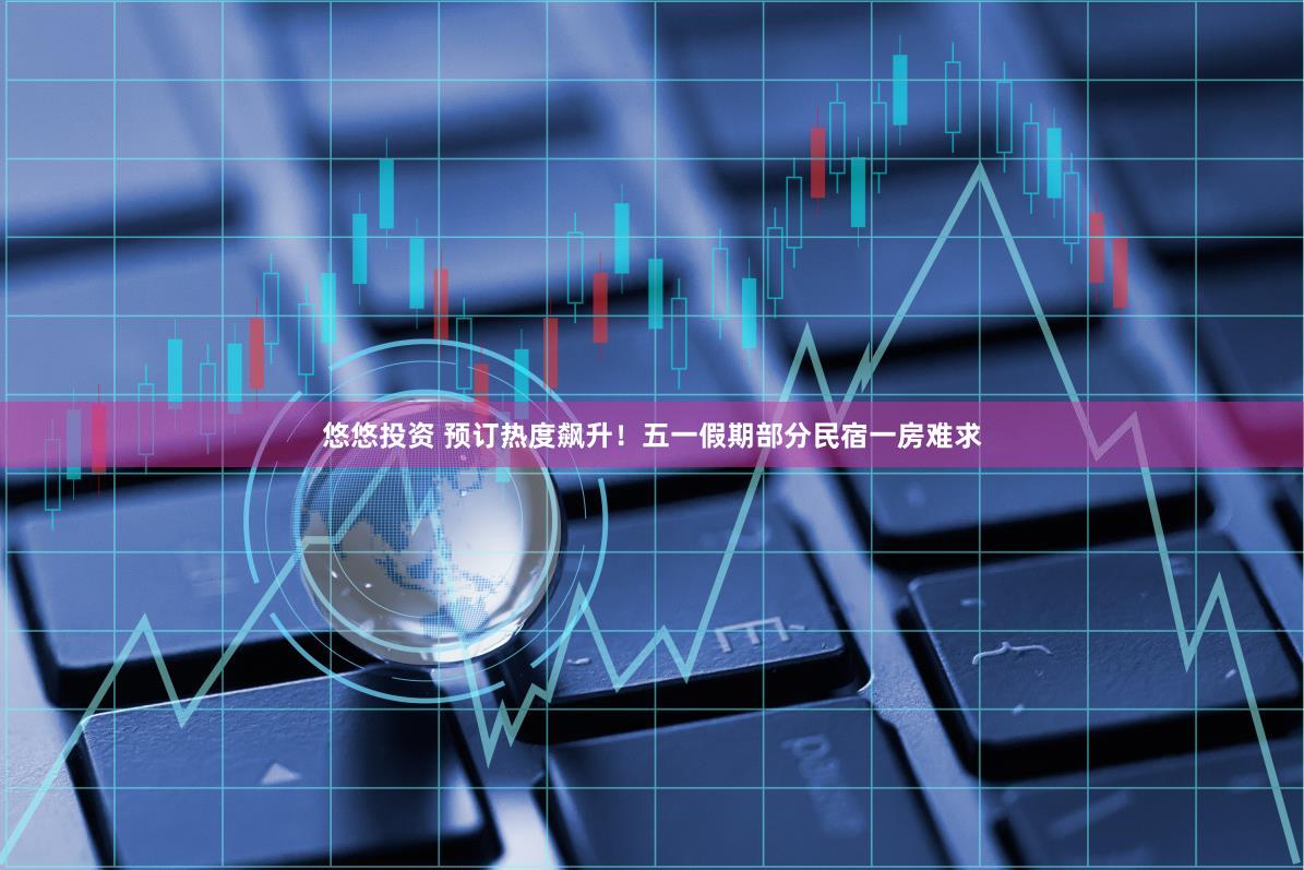 悠悠投资 预订热度飙升！五一假期部分民宿一房难求