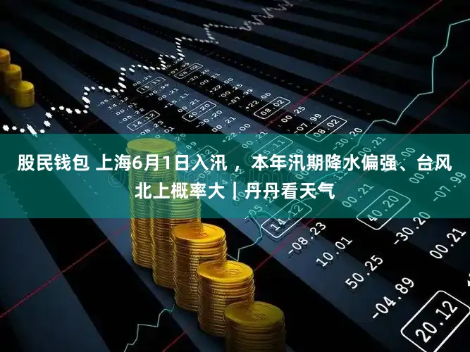 股民钱包 上海6月1日入汛 ，本年汛期降水偏强、台风北上概率大｜丹丹看天气