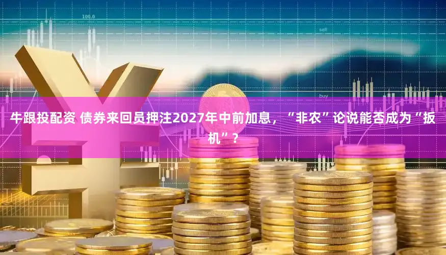 牛跟投配资 债券来回员押注2027年中前加息，“非农”论说能否成为“扳机”？