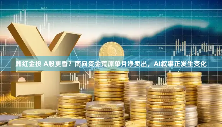 鼎红金投 A股更香？南向资金荒原单月净卖出，AI叙事正发生变化