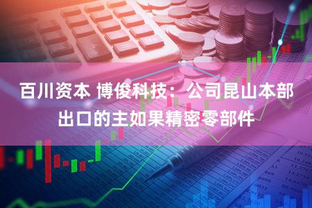 百川资本 博俊科技：公司昆山本部出口的主如果精密零部件