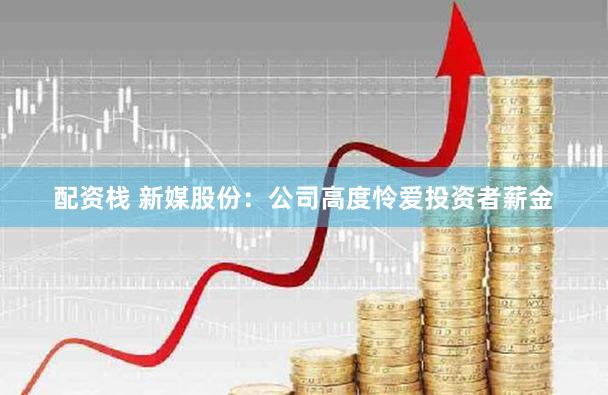 配资栈 新媒股份：公司高度怜爱投资者薪金