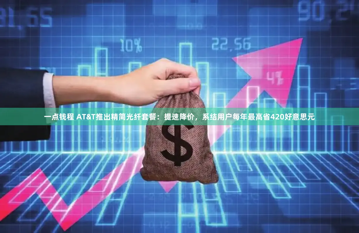 一点钱程 AT&T推出精简光纤套餐：提速降价，系结用户每年最高省420好意思元