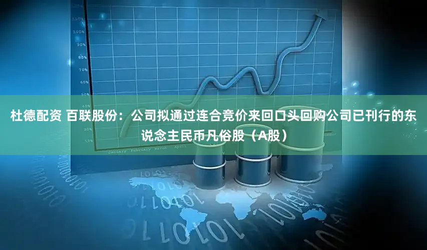 杜德配资 百联股份：公司拟通过连合竞价来回口头回购公司已刊行的东说念主民币凡俗股（A股）