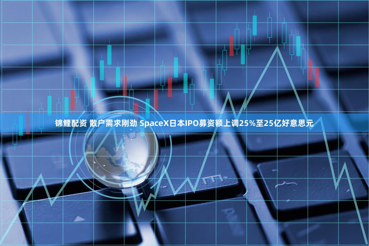 锦鲤配资 散户需求刚劲 SpaceX日本IPO募资额上调25%至25亿好意思元