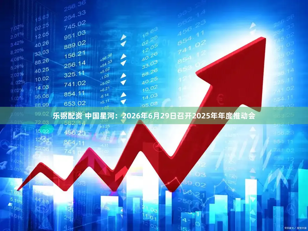 乐弼配资 中国星河：2026年6月29日召开2025年年度推动会